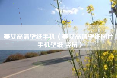 美女高清壁纸手机(美女高清壁纸图片 手机壁纸 竖屏)