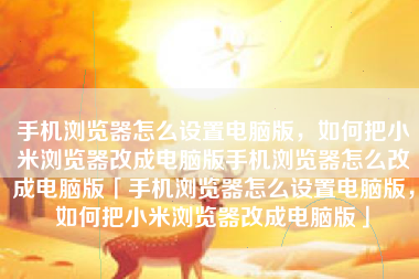 手机浏览器怎么设置电脑版,如何把小米浏览器改成电脑版手机浏览器怎么改成电脑版「手机浏览器怎么设置电脑版,如何把小米浏览器改成电脑版」