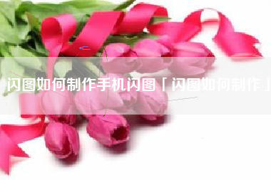 闪图如何制作手机闪图「闪图如何制作」