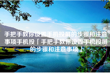手把手教你设置手机投屏的步骤和注意事项手机投「手把手教你设置手机投屏的步骤和注意事项」